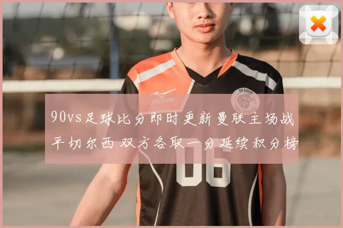 90vs足球比分即时更新曼联主场战平切尔西 双方各取一分延续积分榜竞争