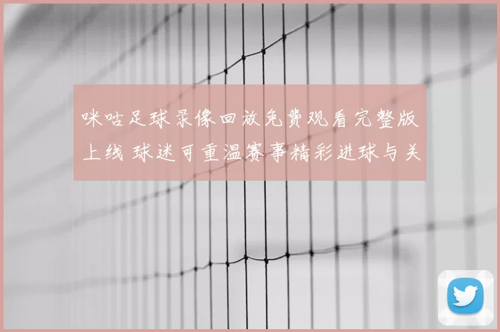 咪咕足球录像回放免费观看完整版上线 球迷可重温赛事精彩进球与关键瞬间