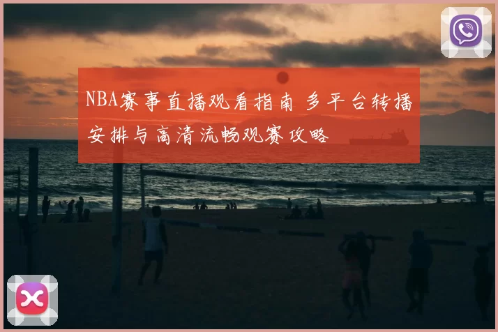 NBA赛事直播观看指南 多平台转播安排与高清流畅观赛攻略