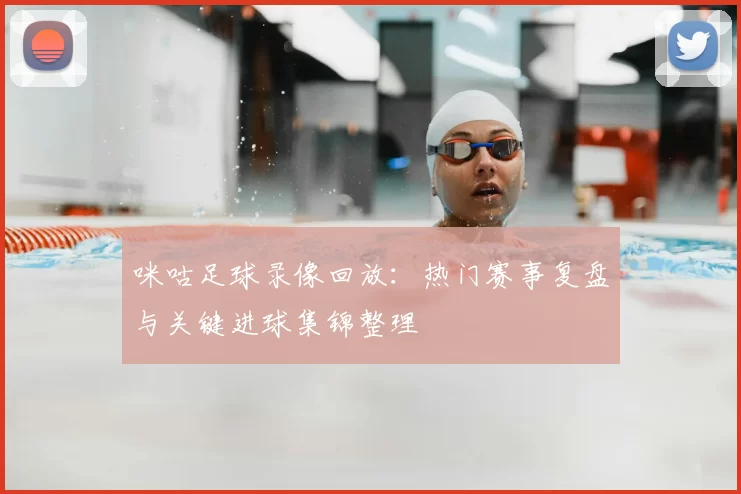 咪咕足球录像回放：热门赛事复盘与关键进球集锦整理