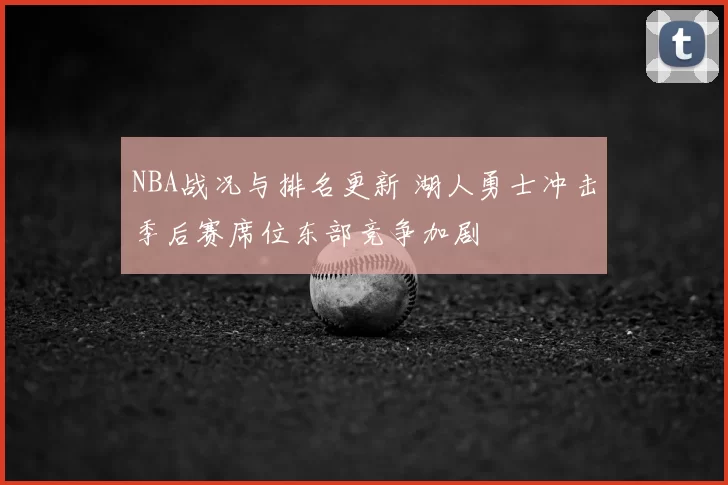NBA战况与排名更新 湖人勇士冲击季后赛席位东部竞争加剧