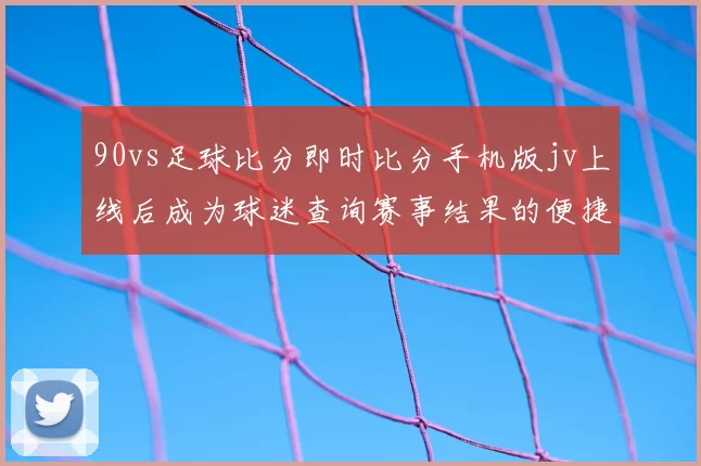 90vs足球比分即时比分手机版jv上线后成为球迷查询赛事结果的便捷入口