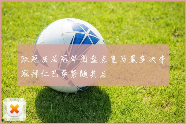欧冠历届冠军图盘点皇马最多次夺冠拜仁巴萨紧随其后