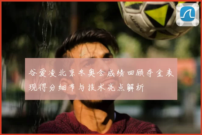 谷爱凌北京冬奥会成绩回顾夺金表现得分细节与技术亮点解析