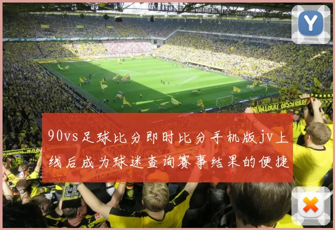 90vs足球比分即时比分手机版jv上线后成为球迷查询赛事结果的便捷入口