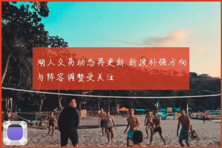 湖人交易动态再更新 新援补强方向与阵容调整受关注