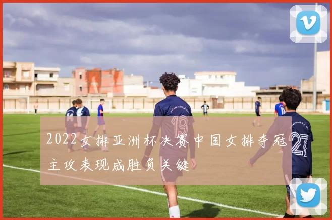 2022女排亚洲杯决赛中国女排夺冠主攻表现成胜负关键