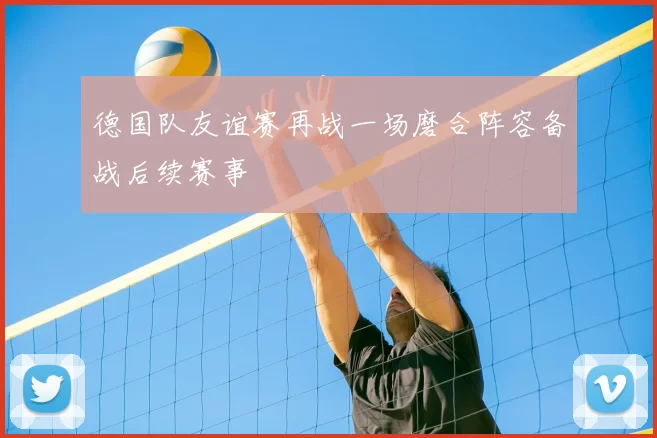 德国队友谊赛再战一场磨合阵容备战后续赛事