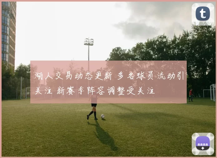 湖人交易动态更新 多名球员流动引关注 新赛季阵容调整受关注