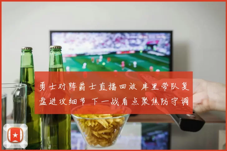 勇士对阵爵士直播回放 库里带队复盘进攻细节 下一战看点聚焦防守调整